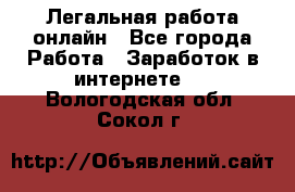 Легальная работа онлайн - Все города Работа » Заработок в интернете   . Вологодская обл.,Сокол г.